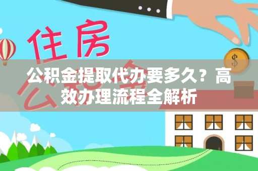 滨城公积金提取代办要多久？高效办理流程全解析