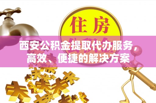 滨城西安公积金提取代办服务，高效、便捷的解决方案