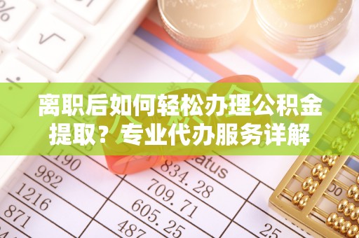 滨城离职后如何轻松办理公积金提取？专业代办服务详解
