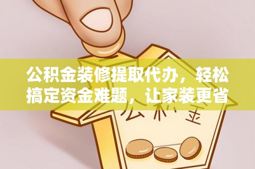 滨城公积金装修提取代办，轻松搞定资金难题，让家装更省心