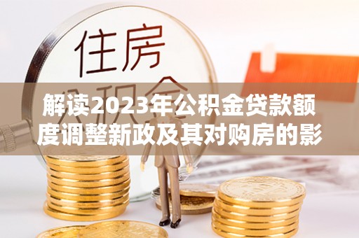 滨城解读2023年公积金贷款额度调整新政及其对购房的影响