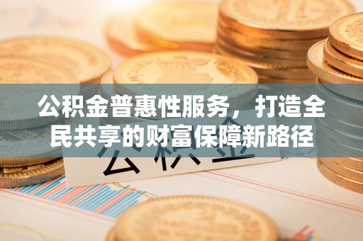 滨城公积金普惠性服务，打造全民共享的财富保障新路径