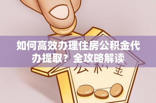 滨城如何高效办理住房公积金代办提取？全攻略解读