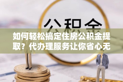 滨城如何轻松搞定住房公积金提取？代办理服务让你省心无忧