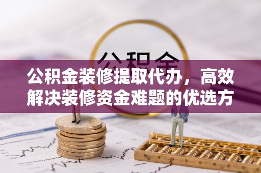滨城公积金装修提取代办，高效解决装修资金难题的优选方案