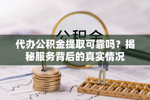 滨城代办公积金提取可靠吗？揭秘服务背后的真实情况