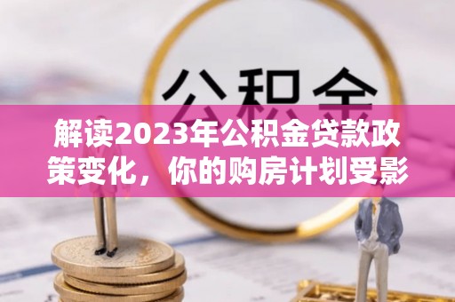 滨城解读2023年公积金贷款政策变化，你的购房计划受影响了吗？