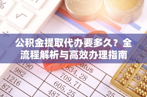 滨城公积金提取代办要多久？全流程解析与高效办理指南
