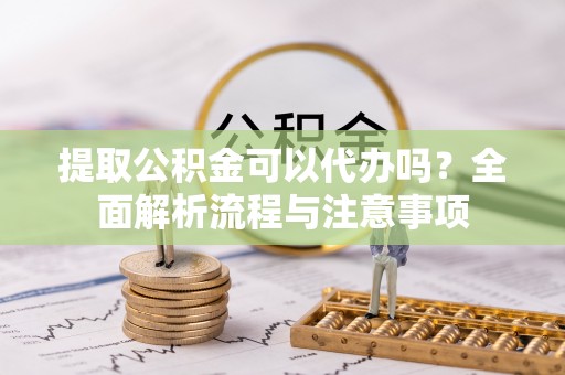 滨城提取公积金可以代办吗？全面解析流程与注意事项