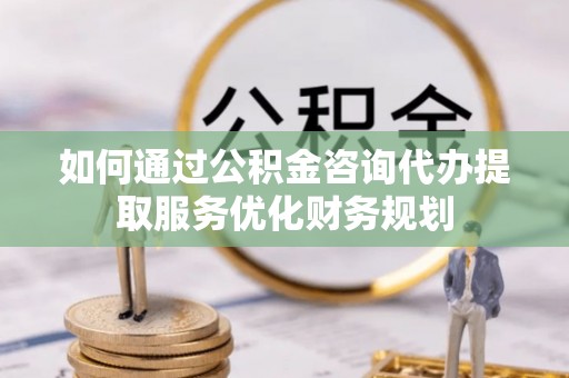 滨城如何通过公积金咨询代办提取服务优化财务规划