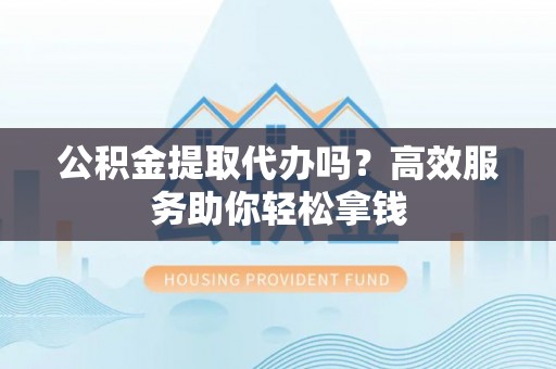 滨城公积金提取代办吗？高效服务助你轻松拿钱