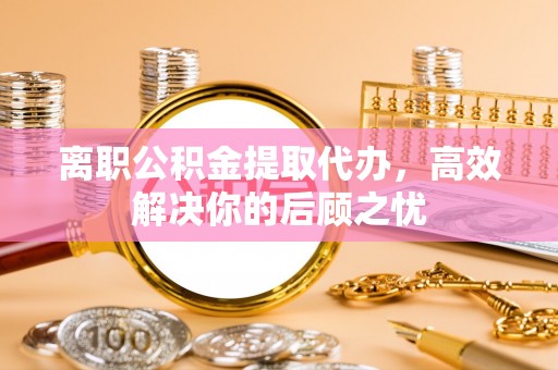 滨城离职公积金提取代办，高效解决你的后顾之忧