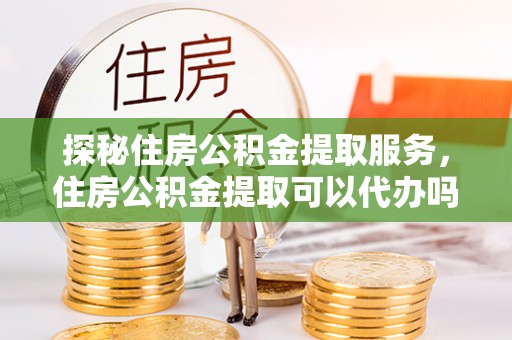 滨城探秘住房公积金提取服务，住房公积金提取可以代办吗的全方位解析