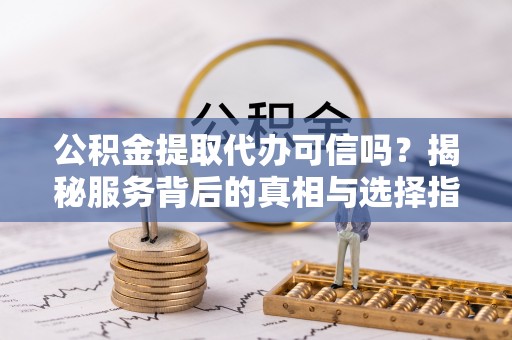 滨城公积金提取代办可信吗？揭秘服务背后的真相与选择指南
