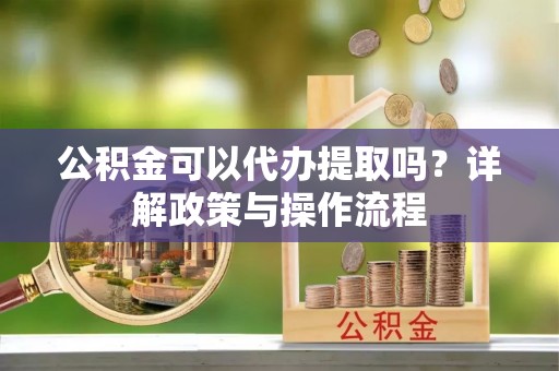 滨城公积金可以代办提取吗？详解政策与操作流程