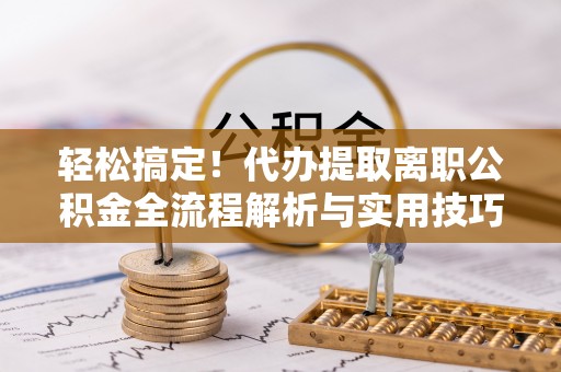 滨城轻松搞定！代办提取离职公积金全流程解析与实用技巧