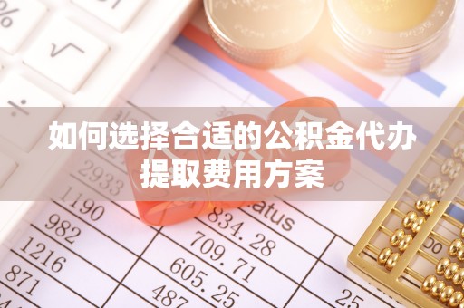 滨城如何选择合适的公积金代办提取费用方案