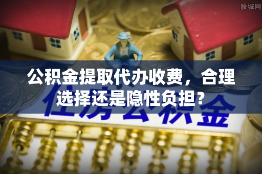 滨城公积金提取代办收费，合理选择还是隐性负担？