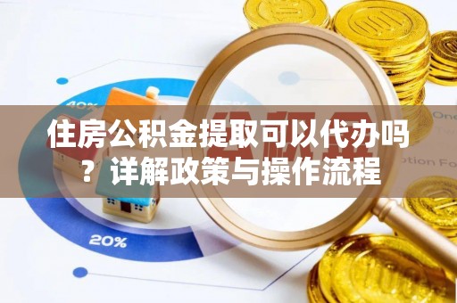 滨城住房公积金提取可以代办吗？详解政策与操作流程