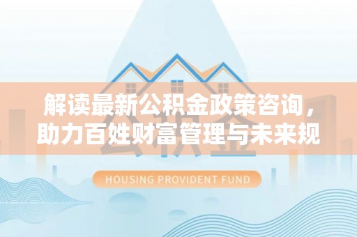 滨城解读最新公积金政策咨询，助力百姓财富管理与未来规划