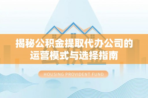 滨城揭秘公积金提取代办公司的运营模式与选择指南