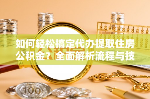 滨城如何轻松搞定代办提取住房公积金？全面解析流程与技巧