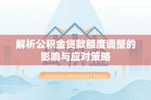 滨城解析公积金贷款额度调整的影响与应对策略