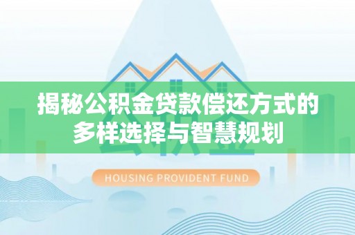 滨城揭秘公积金贷款偿还方式的多样选择与智慧规划