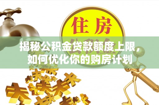 滨城揭秘公积金贷款额度上限，如何优化你的购房计划
