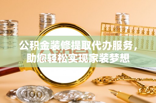 滨城公积金装修提取代办服务，助您轻松实现家装梦想