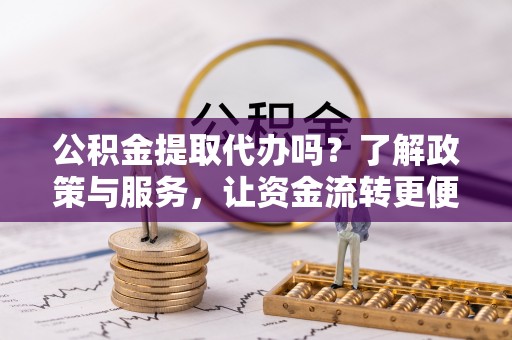 滨城公积金提取代办吗？了解政策与服务，让资金流转更便捷