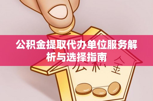 滨城公积金提取代办单位服务解析与选择指南