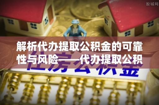 滨城解析代办提取公积金的可靠性与风险——代办提取公积金靠谱吗
