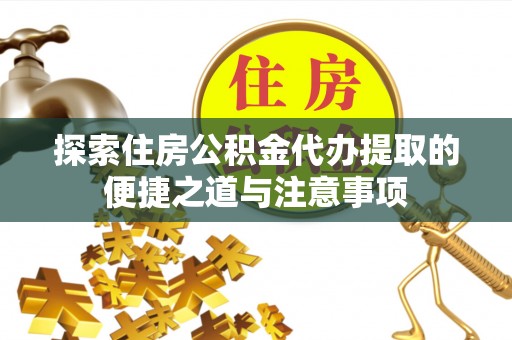 滨城探索住房公积金代办提取的便捷之道与注意事项