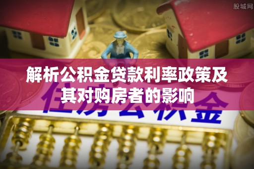 滨城解析公积金贷款利率政策及其对购房者的影响