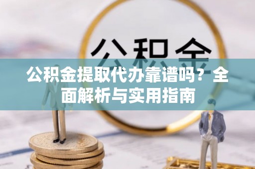 滨城公积金提取代办靠谱吗？全面解析与实用指南