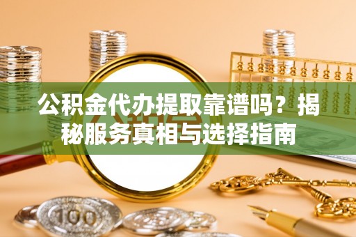 滨城公积金代办提取靠谱吗？揭秘服务真相与选择指南