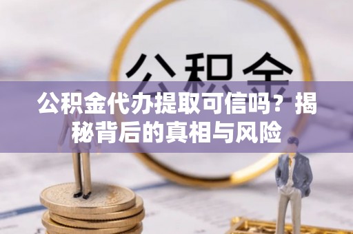 滨城公积金代办提取可信吗？揭秘背后的真相与风险