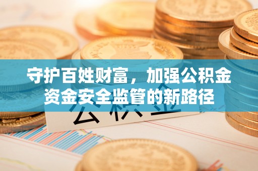 滨城守护百姓财富，加强公积金资金安全监管的新路径