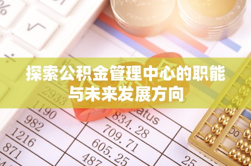 滨城探索公积金管理中心的职能与未来发展方向
