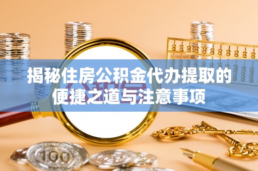 滨城揭秘住房公积金代办提取的便捷之道与注意事项