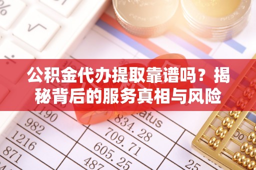滨城公积金代办提取靠谱吗？揭秘背后的服务真相与风险