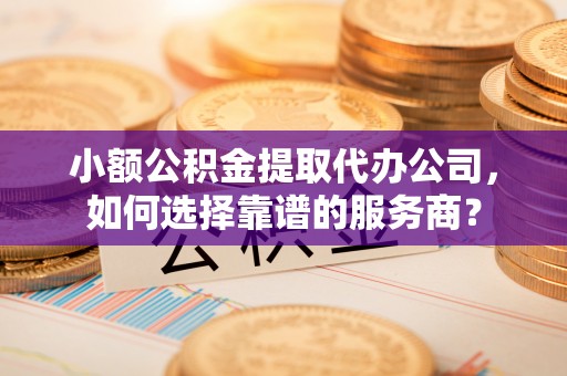 滨城小额公积金提取代办公司，如何选择靠谱的服务商？