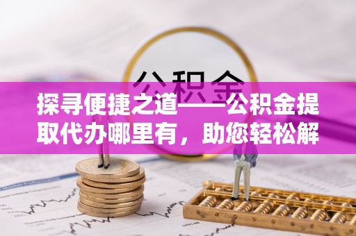 滨城探寻便捷之道——公积金提取代办哪里有，助您轻松解决资金难题