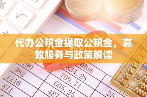 滨城代办公积金提取公积金，高效服务与政策解读