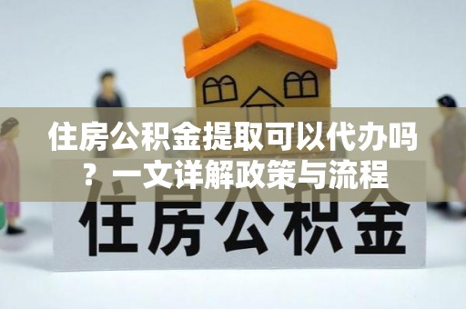 滨城住房公积金提取可以代办吗？一文详解政策与流程