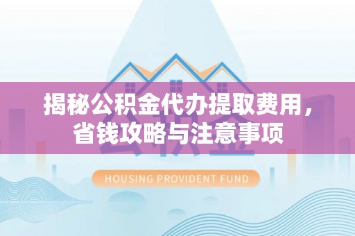 滨城揭秘公积金代办提取费用，省钱攻略与注意事项