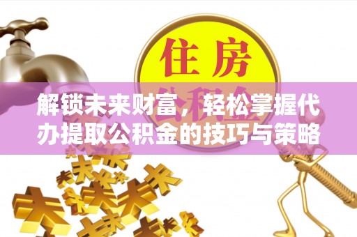滨城解锁未来财富，轻松掌握代办提取公积金的技巧与策略