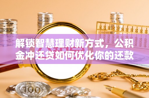 滨城解锁智慧理财新方式，公积金冲还贷如何优化你的还款计划