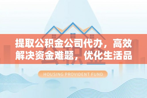 滨城提取公积金公司代办，高效解决资金难题，优化生活品质